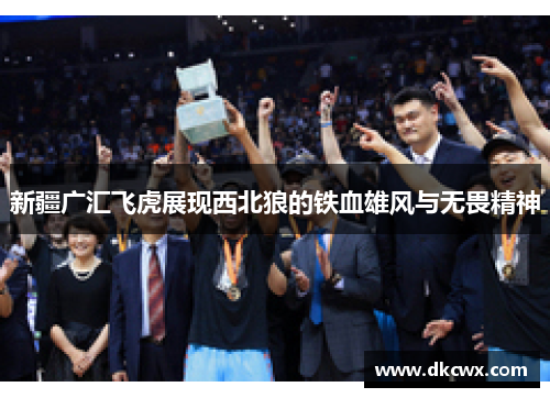 新疆广汇飞虎展现西北狼的铁血雄风与无畏精神