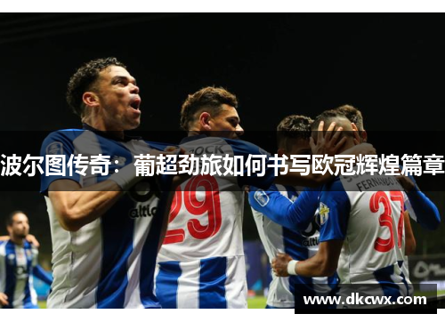 波尔图传奇：葡超劲旅如何书写欧冠辉煌篇章