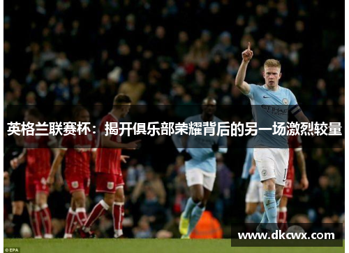 英格兰联赛杯：揭开俱乐部荣耀背后的另一场激烈较量