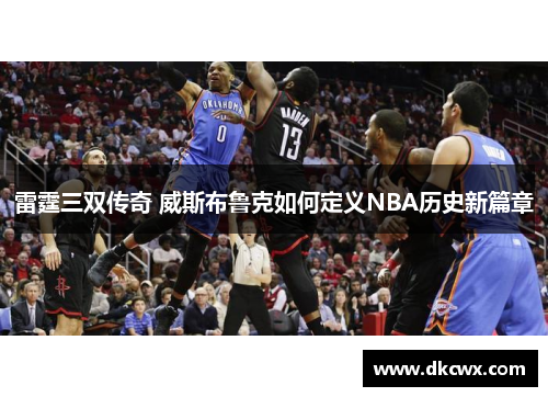 雷霆三双传奇 威斯布鲁克如何定义NBA历史新篇章