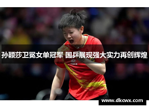 孙颖莎卫冕女单冠军 国乒展现强大实力再创辉煌