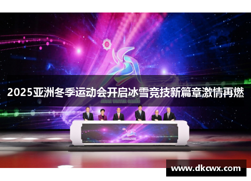 2025亚洲冬季运动会开启冰雪竞技新篇章激情再燃