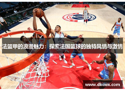 法篮甲的浪漫魅力：探索法国篮球的独特风情与激情