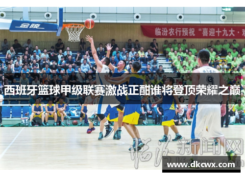 西班牙篮球甲级联赛激战正酣谁将登顶荣耀之巅