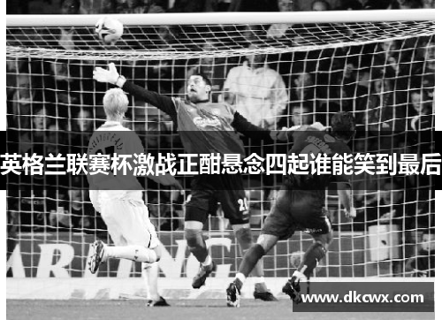 英格兰联赛杯激战正酣悬念四起谁能笑到最后