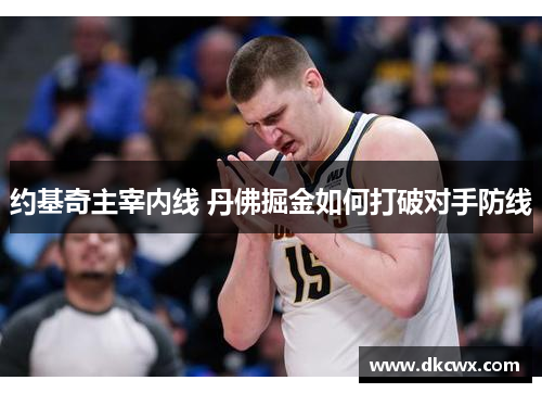 约基奇主宰内线 丹佛掘金如何打破对手防线