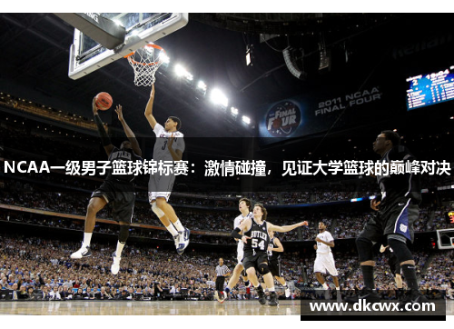 NCAA一级男子篮球锦标赛：激情碰撞，见证大学篮球的巅峰对决