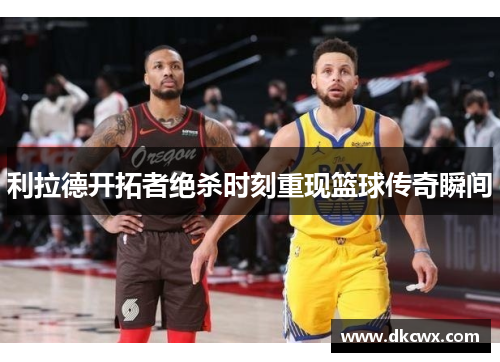利拉德开拓者绝杀时刻重现篮球传奇瞬间