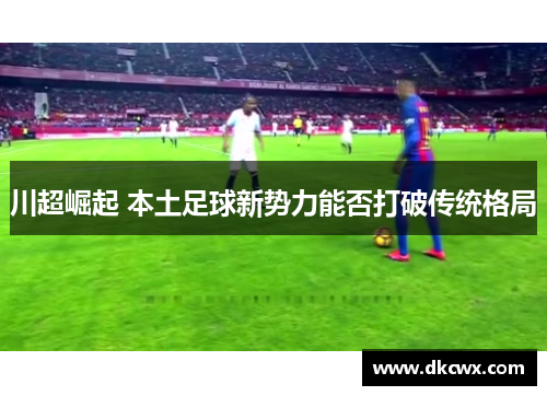 川超崛起 本土足球新势力能否打破传统格局