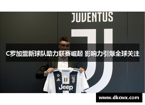 C罗加盟新球队助力联赛崛起 影响力引爆全球关注