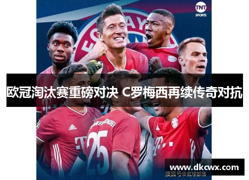 欧冠淘汰赛重磅对决 C罗梅西再续传奇对抗