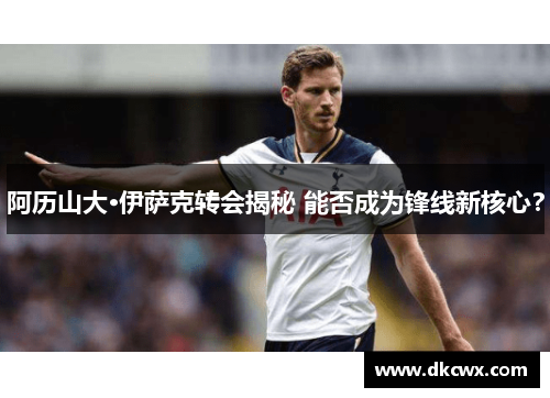 阿历山大·伊萨克转会揭秘 能否成为锋线新核心？