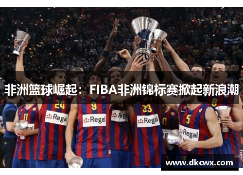 非洲篮球崛起：FIBA非洲锦标赛掀起新浪潮