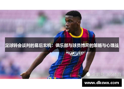 足球转会谈判的幕后玄机：俱乐部与球员博弈的策略与心理战