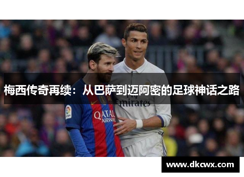 梅西传奇再续：从巴萨到迈阿密的足球神话之路