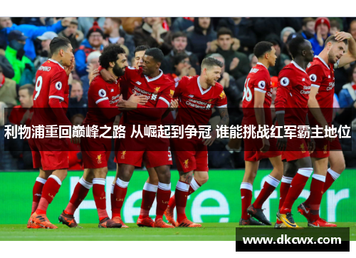 利物浦重回巅峰之路 从崛起到争冠 谁能挑战红军霸主地位