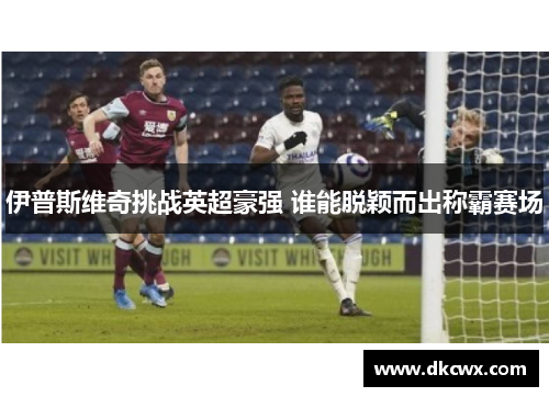 伊普斯维奇挑战英超豪强 谁能脱颖而出称霸赛场