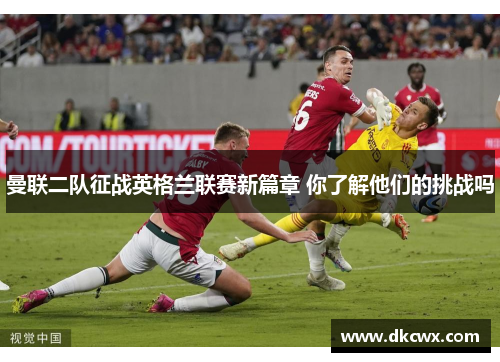 曼联二队征战英格兰联赛新篇章 你了解他们的挑战吗