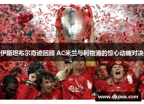 伊斯坦布尔奇迹回顾 AC米兰与利物浦的惊心动魄对决