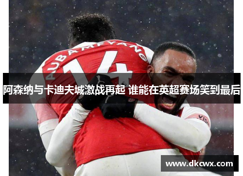 阿森纳与卡迪夫城激战再起 谁能在英超赛场笑到最后