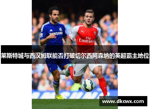 莱斯特城与西汉姆联能否打破切尔西阿森纳的英超霸主地位