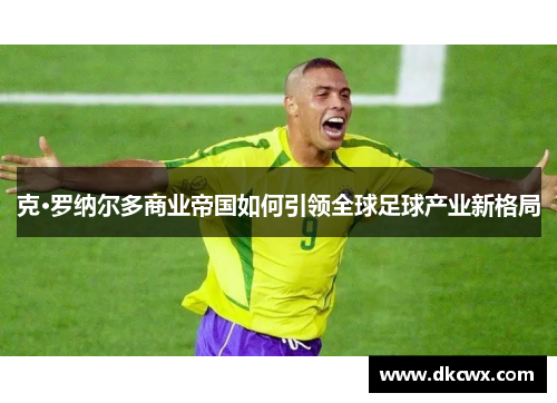 克·罗纳尔多商业帝国如何引领全球足球产业新格局