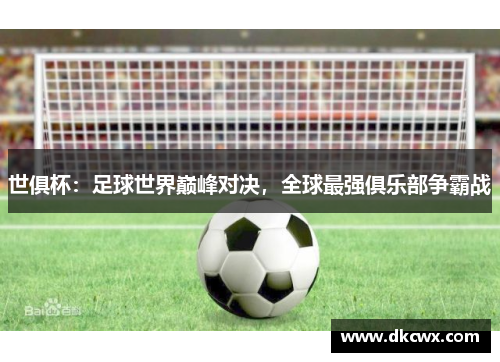 世俱杯：足球世界巅峰对决，全球最强俱乐部争霸战