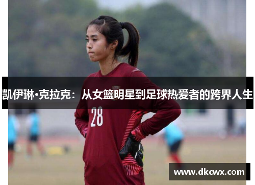 凯伊琳·克拉克：从女篮明星到足球热爱者的跨界人生